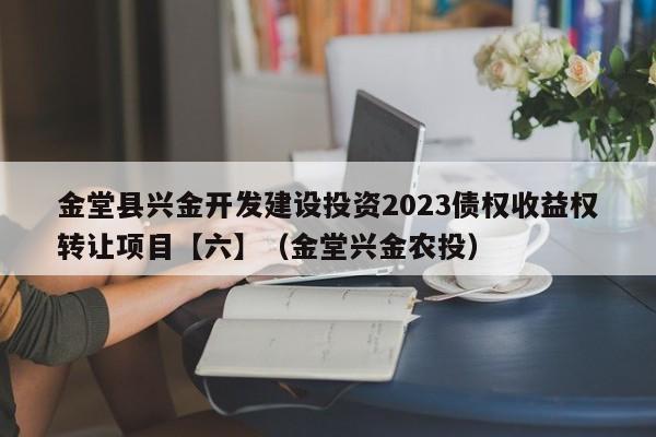 金堂县兴金开发建设投资2023债权收益权转让项目【六】（金堂兴金农投）