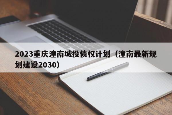 2023重庆潼南城投债权计划（潼南最新规划建设2030）