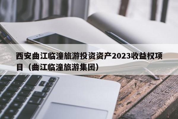 西安曲江临潼旅游投资资产2023收益权项目（曲江临潼旅游集团）
