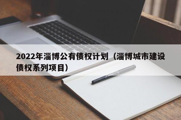 2022年淄博公有债权计划（淄博城市建设债权系列项目）