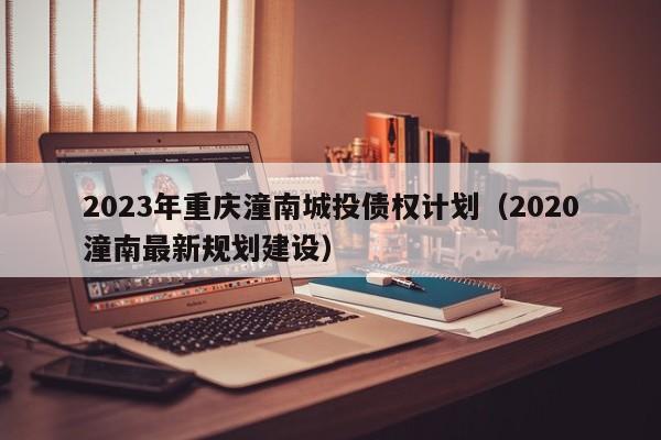 2023年重庆潼南城投债权计划（2020潼南最新规划建设）