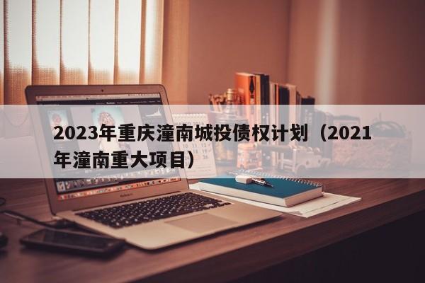2023年重庆潼南城投债权计划（2021年潼南重大项目）