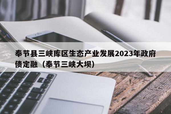 奉节县三峡库区生态产业发展2023年政府债定融（奉节三峡大坝）