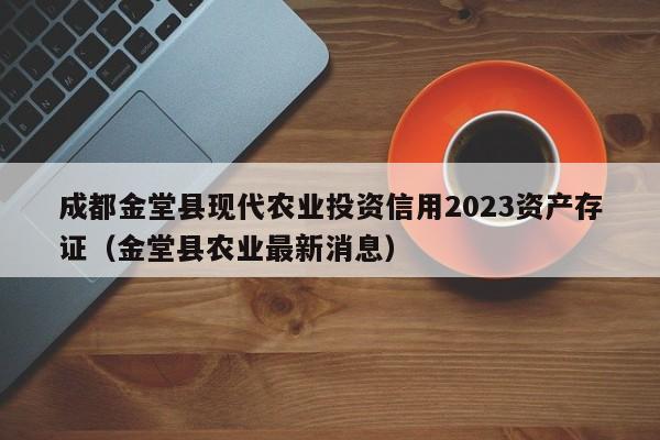 成都金堂县现代农业投资信用2023资产存证（金堂县农业最新消息）