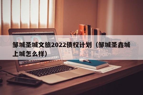 邹城圣城文旅2022债权计划（邹城圣鑫城上城怎么样）