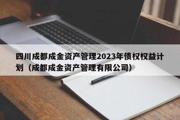四川成都成金资产管理2023年债权权益计划（成都成金资产管理有限公司）