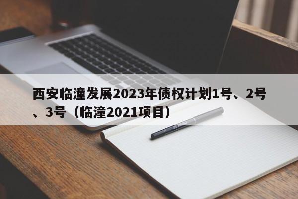 西安临潼发展2023年债权计划1号、2号、3号（临潼2021项目）