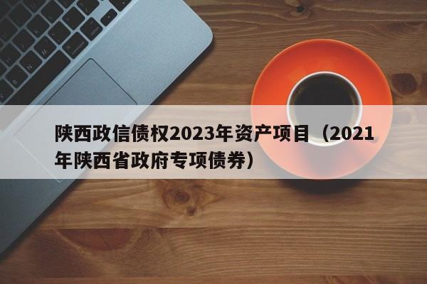 陕西政信债权2023年资产项目（2021年陕西省政府专项债券）