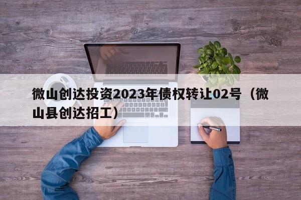微山创达投资2023年债权转让02号（微山县创达招工）
