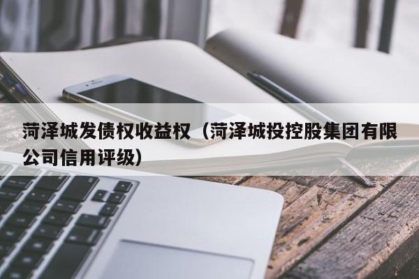 菏泽城发债权收益权（菏泽城投控股集团有限公司信用评级）