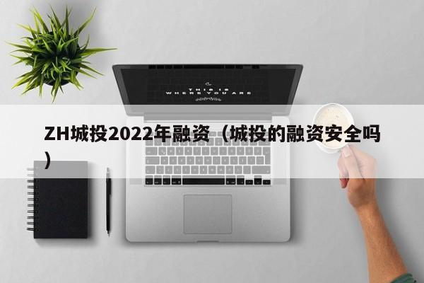 ZH城投2022年融资（城投的融资安全吗）