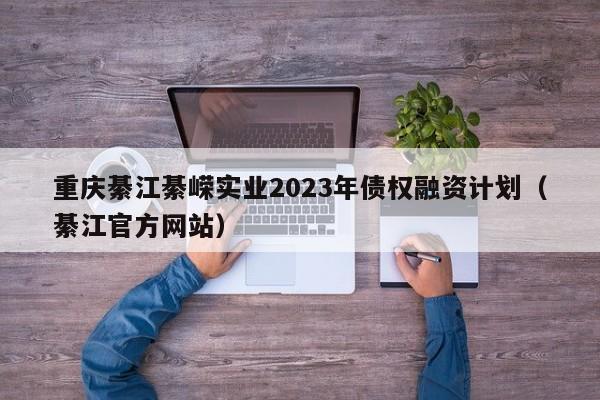 重庆綦江綦嵘实业2023年债权融资计划（綦江官方网站）