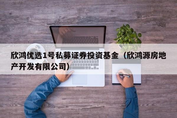 欣鸿优选1号私募证券投资基金（欣鸿源房地产开发有限公司）