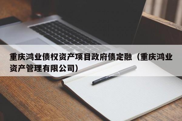 重庆鸿业债权资产项目政府债定融（重庆鸿业资产管理有限公司）