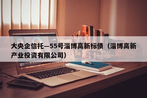 大央企信托—55号淄博高新标债（淄博高新产业投资有限公司）