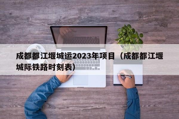 成都都江堰城运2023年项目（成都都江堰城际铁路时刻表）