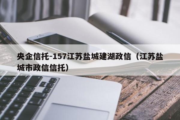 央企信托-157江苏盐城建湖政信（江苏盐城市政信信托）