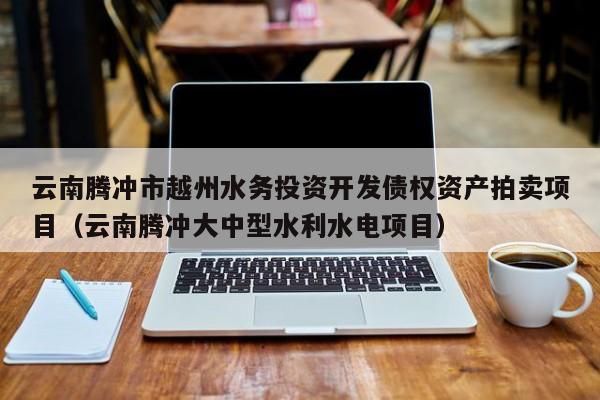 云南腾冲市越州水务投资开发债权资产拍卖项目（云南腾冲大中型水利水电项目）