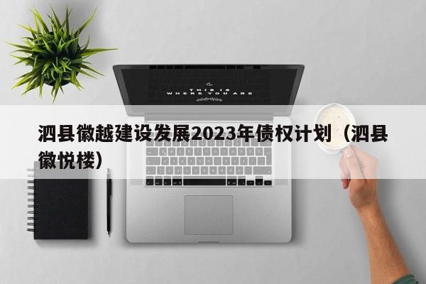 泗县徽越建设发展2023年债权计划（泗县徽悦楼）