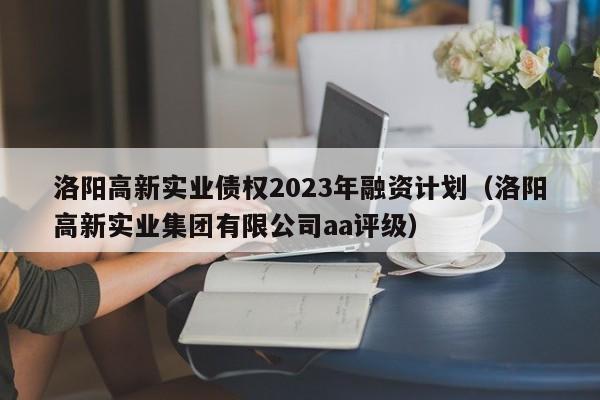 洛阳高新实业债权2023年融资计划（洛阳高新实业集团有限公司aa评级）