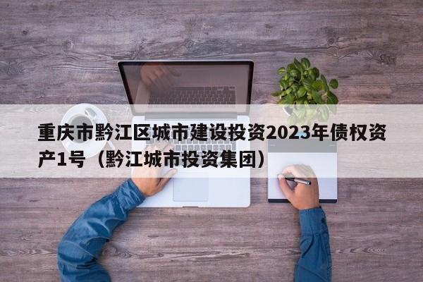 重庆市黔江区城市建设投资2023年债权资产1号（黔江城市投资集团）