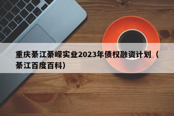 重庆綦江綦嵘实业2023年债权融资计划（綦江百度百科）