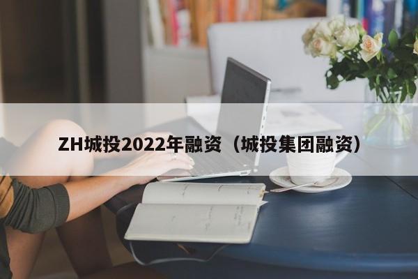 ZH城投2022年融资（城投集团融资）