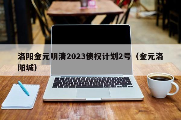 洛阳金元明清2023债权计划2号（金元洛阳城）