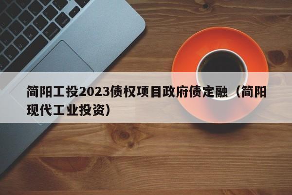 简阳工投2023债权项目政府债定融（简阳现代工业投资）