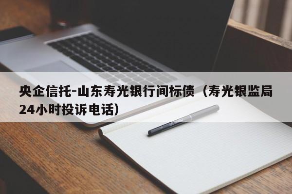 央企信托-山东寿光银行间标债（寿光银监局24小时投诉电话）