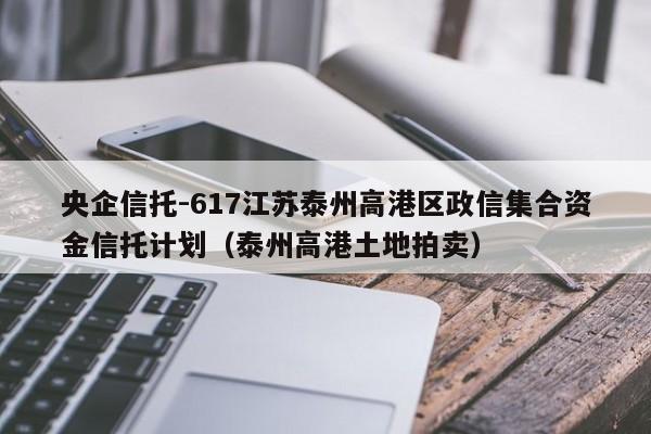 央企信托-617江苏泰州高港区政信集合资金信托计划（泰州高港土地拍卖）