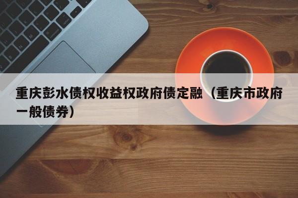 重庆彭水债权收益权政府债定融（重庆市政府一般债券）