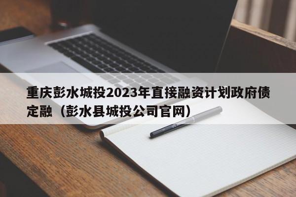 重庆彭水城投2023年直接融资计划政府债定融（彭水县城投公司官网）
