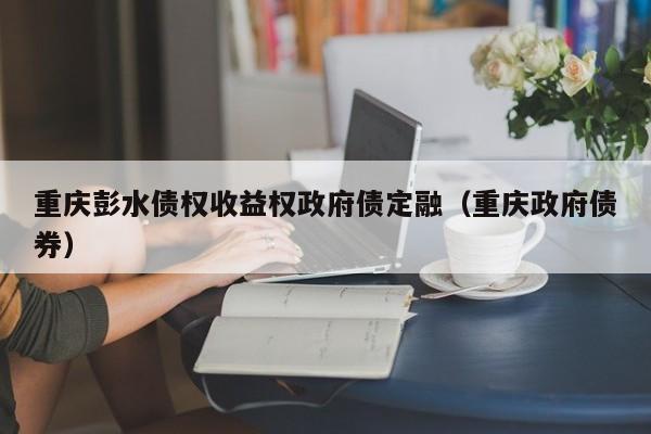 重庆彭水债权收益权政府债定融（重庆政府债券）