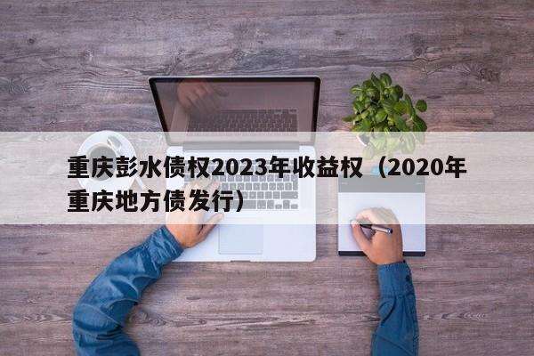 重庆彭水债权2023年收益权（2020年重庆地方债发行）