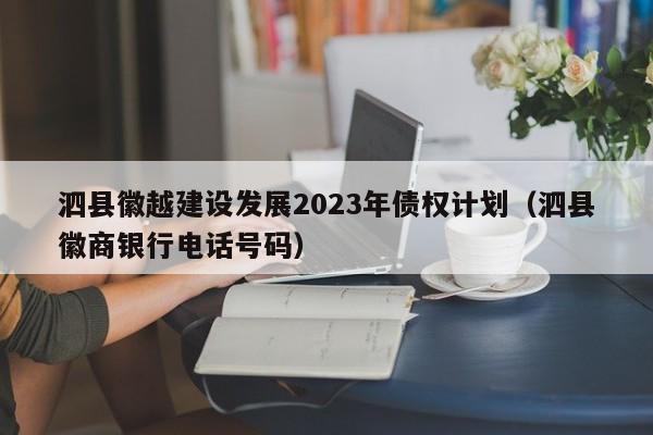 泗县徽越建设发展2023年债权计划（泗县徽商银行电话号码）