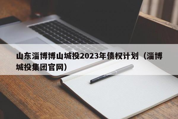 山东淄博博山城投2023年债权计划（淄博城投集团官网）