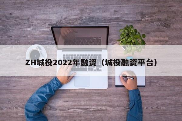 ZH城投2022年融资（城投融资平台）