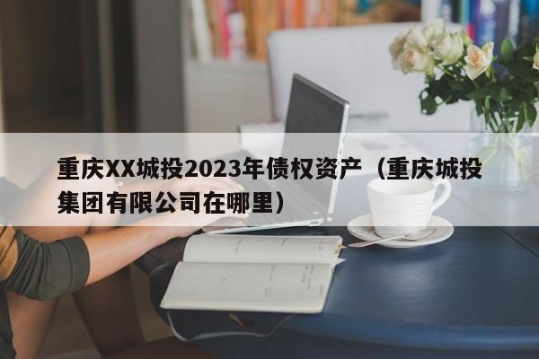 重庆XX城投2023年债权资产（重庆城投集团有限公司在哪里）