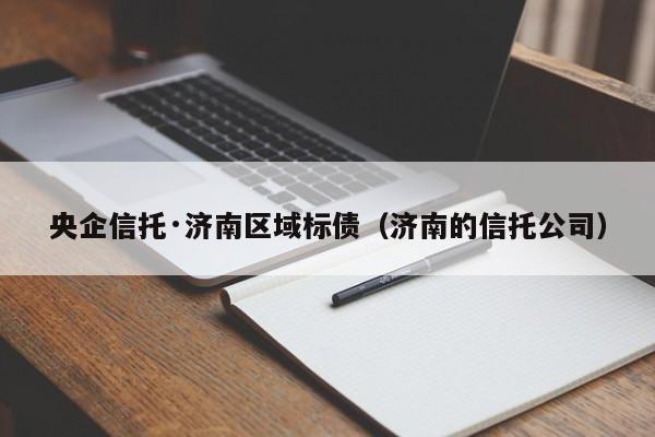 央企信托·济南区域标债（济南的信托公司）