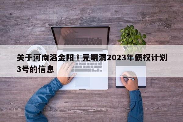 关于河南洛金阳‬元明清2023年债权计划3号的信息