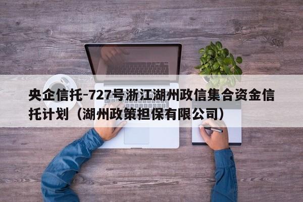 央企信托-727号浙江湖州政信集合资金信托计划（湖州政策担保有限公司）