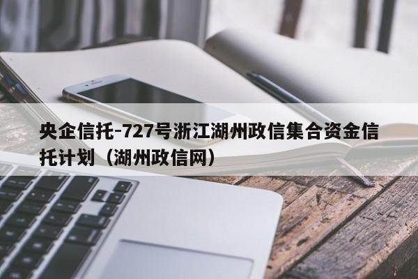 央企信托-727号浙江湖州政信集合资金信托计划（湖州政信网）