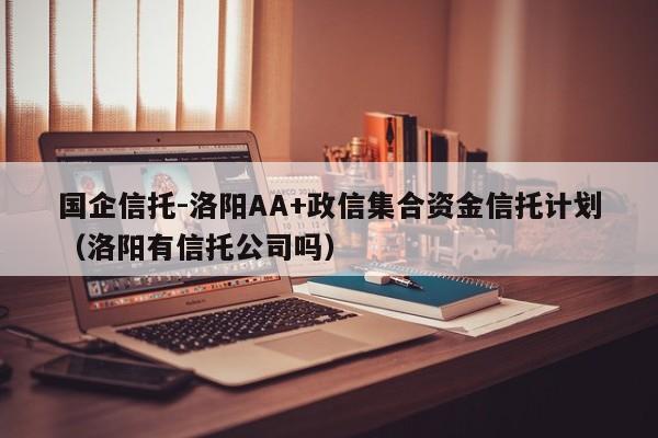 国企信托-洛阳AA+政信集合资金信托计划（洛阳有信托公司吗）