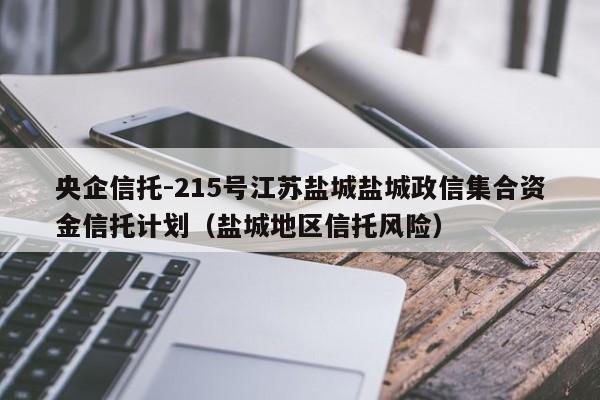 央企信托-215号江苏盐城盐城政信集合资金信托计划（盐城地区信托风险）