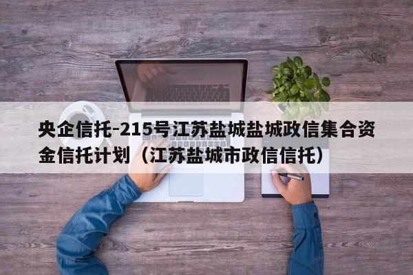 央企信托-215号江苏盐城盐城政信集合资金信托计划（江苏盐城市政信信托）