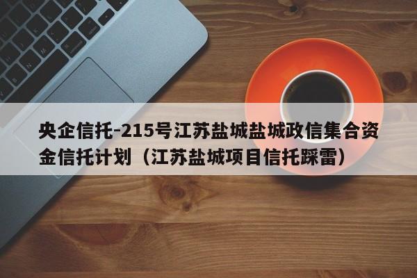 央企信托-215号江苏盐城盐城政信集合资金信托计划（江苏盐城项目信托踩雷）