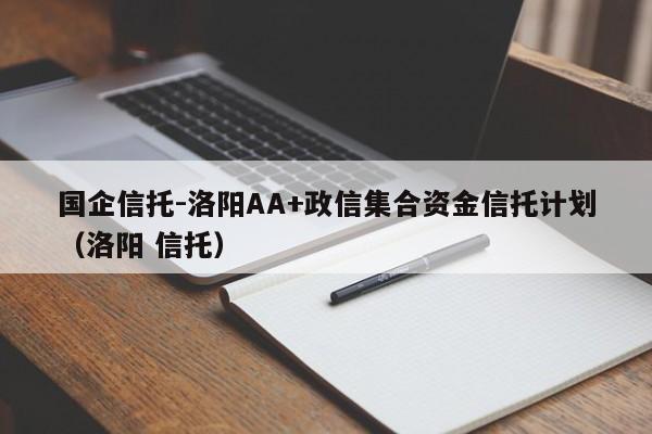 国企信托-洛阳AA+政信集合资金信托计划（洛阳 信托）