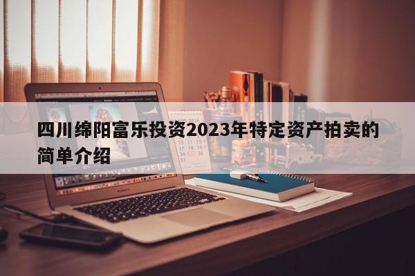 四川绵阳富乐投资2023年特定资产拍卖的简单介绍
