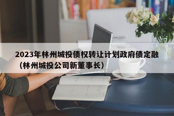 2023年林州城投债权转让计划政府债定融（林州城投公司新董事长）